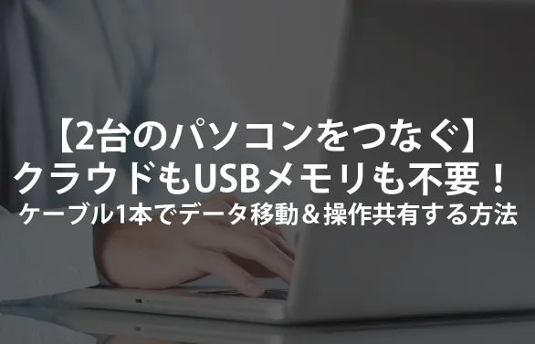 【2台のパソコンをつなぐ】クラウドもUSBメモリも不要！ 魔法のケーブル1本でデータ移動＆操作共有する方法