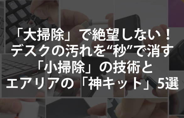 「大掃除」で絶望しないために。デスクの汚れを“秒”で消す「小掃除」の技術と、エアリアの「神キット」5選