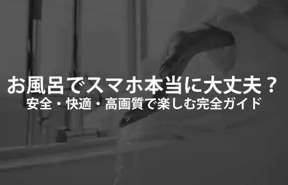 お風呂でスマホ、ほんとうに大丈夫？—安全・快適・高画質で楽しむ完全ガイド（選び方・使い方・NG集・FAQ付き）